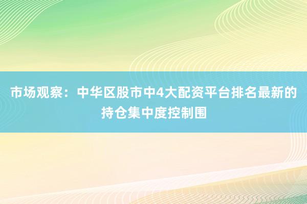 市场观察：中华区股市中4大配资平台排名最新的持仓集中度控制围