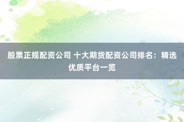 股票正规配资公司 十大期货配资公司排名：精选优质平台一览