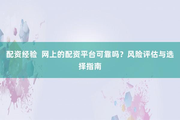 配资经验  网上的配资平台可靠吗？风险评估与选择指南