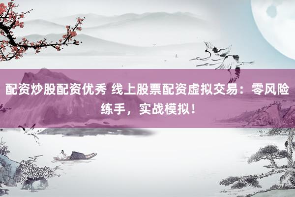 配资炒股配资优秀 线上股票配资虚拟交易：零风险练手，实战模拟！
