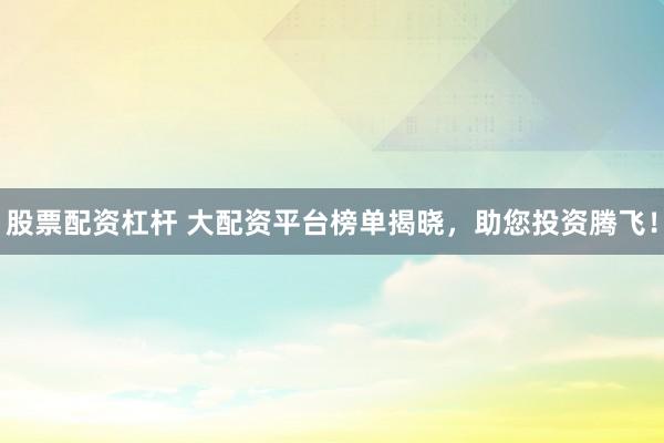 股票配资杠杆 大配资平台榜单揭晓，助您投资腾飞！