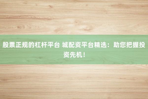 股票正规的杠杆平台 城配资平台精选：助您把握投资先机！