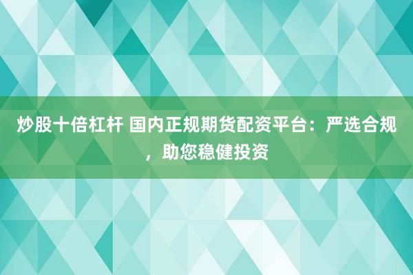 炒股十倍杠杆 国内正规期货配资平台：严选合规，助您稳健投资