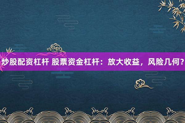 炒股配资杠杆 股票资金杠杆：放大收益，风险几何？