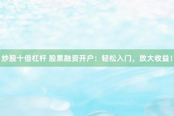 炒股十倍杠杆 股票融资开户：轻松入门，放大收益！