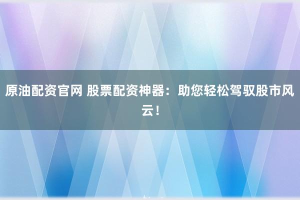 原油配资官网 股票配资神器：助您轻松驾驭股市风云！