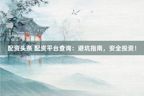 配资头条 配资平台查询：避坑指南，安全投资！