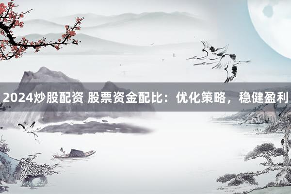 2024炒股配资 股票资金配比：优化策略，稳健盈利