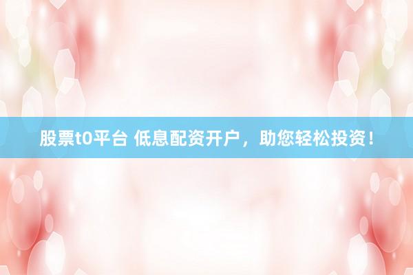 股票t0平台 低息配资开户，助您轻松投资！
