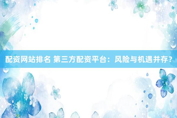 配资网站排名 第三方配资平台：风险与机遇并存？