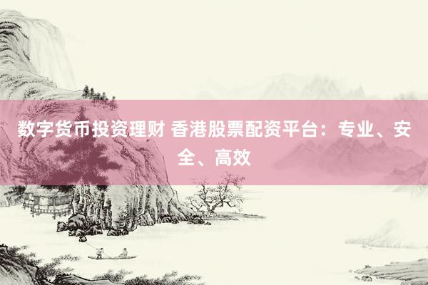 数字货币投资理财 香港股票配资平台：专业、安全、高效