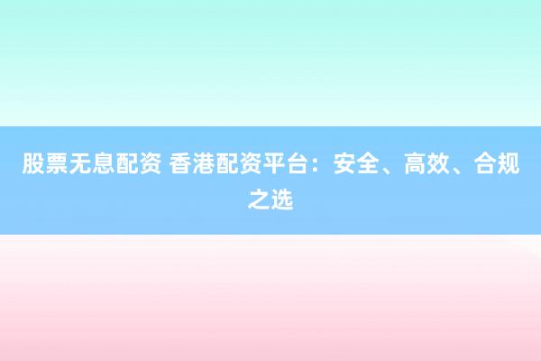股票无息配资 香港配资平台：安全、高效、合规之选