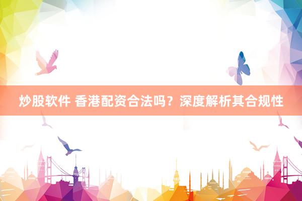 炒股软件 香港配资合法吗？深度解析其合规性