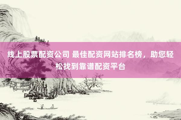 线上股票配资公司 最佳配资网站排名榜，助您轻松找到靠谱配资平台