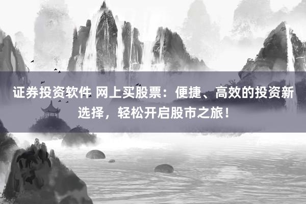 证券投资软件 网上买股票：便捷、高效的投资新选择，轻松开启股市之旅！