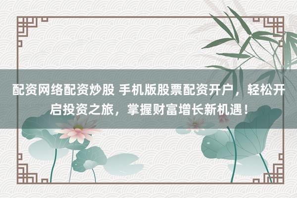 配资网络配资炒股 手机版股票配资开户，轻松开启投资之旅，掌握财富增长新机遇！