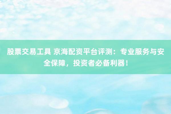 股票交易工具 京海配资平台评测：专业服务与安全保障，投资者必备利器！
