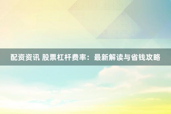配资资讯 股票杠杆费率：最新解读与省钱攻略