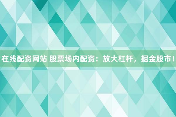 在线配资网站 股票场内配资：放大杠杆，掘金股市！