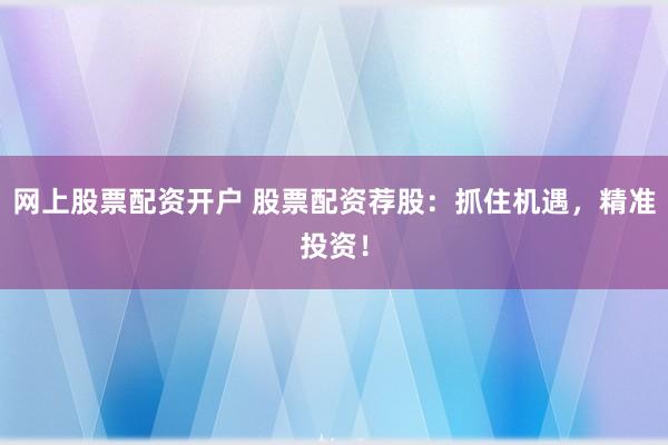 网上股票配资开户 股票配资荐股：抓住机遇，精准投资！