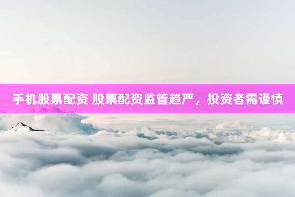 手机股票配资 股票配资监管趋严，投资者需谨慎