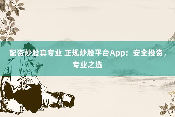 配资炒股真专业 正规炒股平台App：安全投资，专业之选