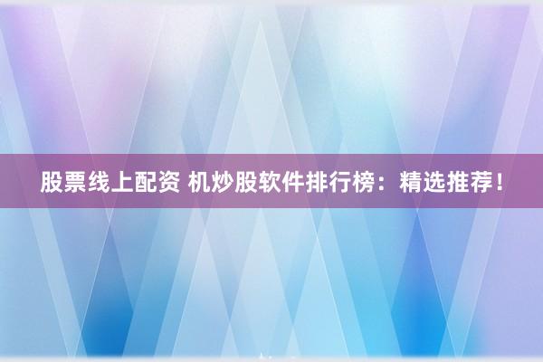 股票线上配资 机炒股软件排行榜：精选推荐！