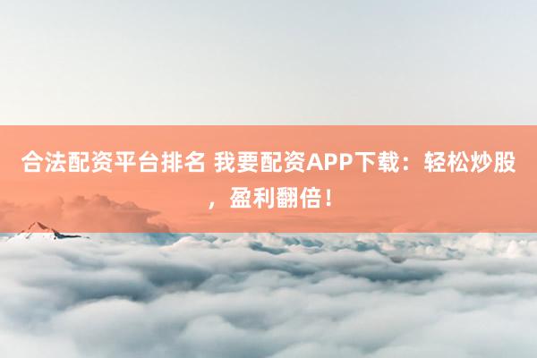 合法配资平台排名 我要配资APP下载：轻松炒股，盈利翻倍！