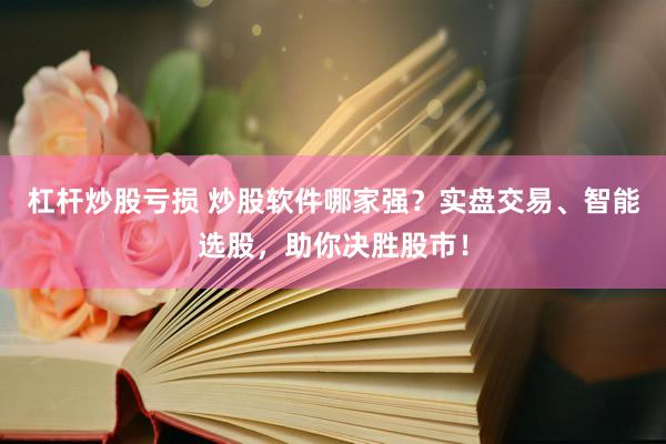 杠杆炒股亏损 炒股软件哪家强？实盘交易、智能选股，助你决胜股市！