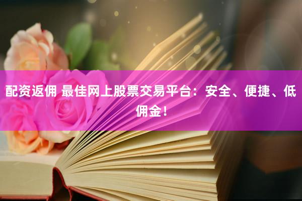 配资返佣 最佳网上股票交易平台：安全、便捷、低佣金！