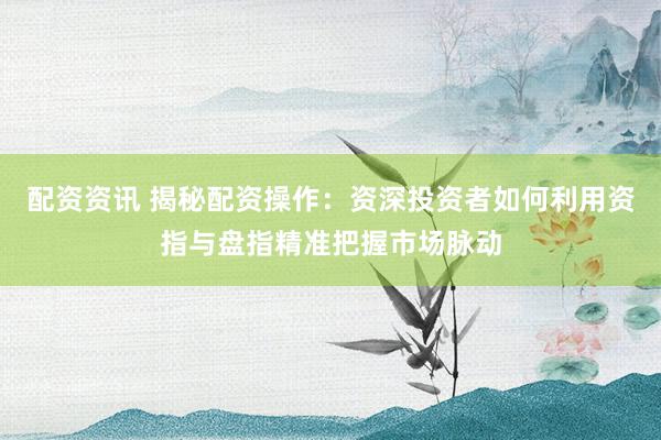 配资资讯 揭秘配资操作：资深投资者如何利用资指与盘指精准把握市场脉动