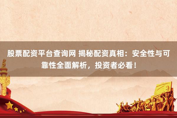 股票配资平台查询网 揭秘配资真相：安全性与可靠性全面解析，投资者必看！