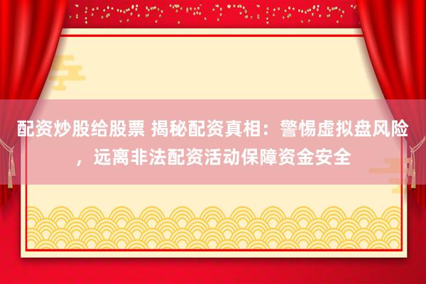 配资炒股给股票 揭秘配资真相：警惕虚拟盘风险，远离非法配资活动保障资金安全