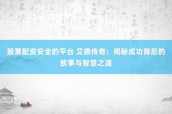 股票配资安全的平台 艾德传奇：揭秘成功背后的故事与智慧之道