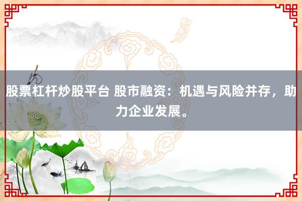 股票杠杆炒股平台 股市融资：机遇与风险并存，助力企业发展。