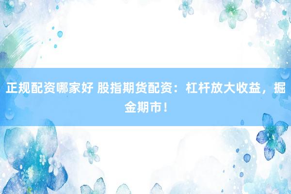 正规配资哪家好 股指期货配资：杠杆放大收益，掘金期市！