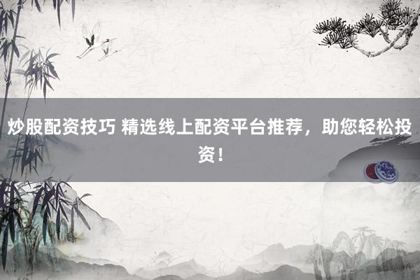 炒股配资技巧 精选线上配资平台推荐，助您轻松投资！