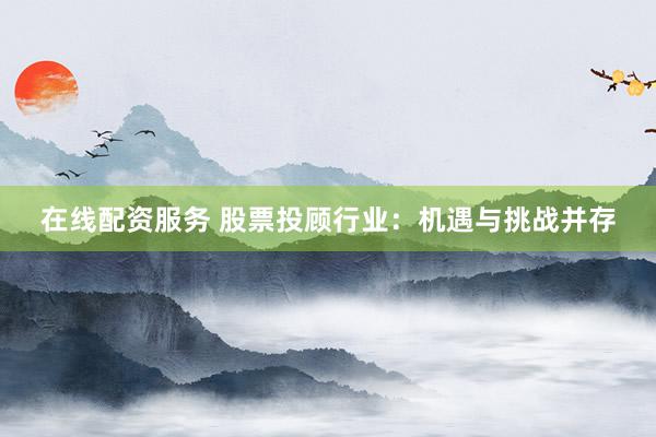 在线配资服务 股票投顾行业：机遇与挑战并存