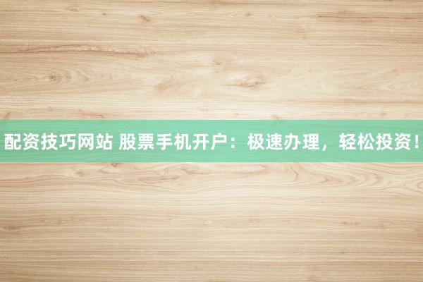 配资技巧网站 股票手机开户：极速办理，轻松投资！