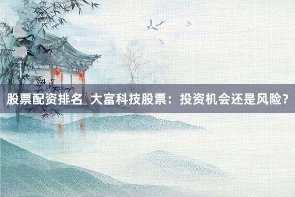 股票配资排名  大富科技股票：投资机会还是风险？