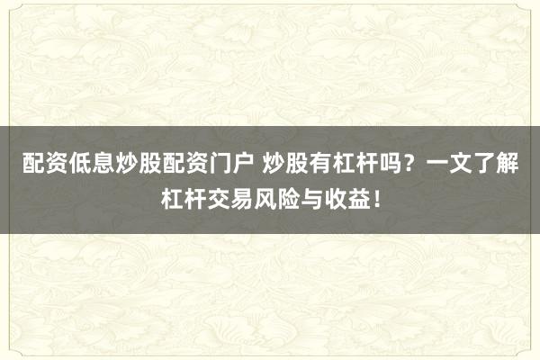 配资低息炒股配资门户 炒股有杠杆吗？一文了解杠杆交易风险与收益！