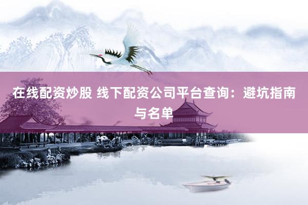 在线配资炒股 线下配资公司平台查询：避坑指南与名单