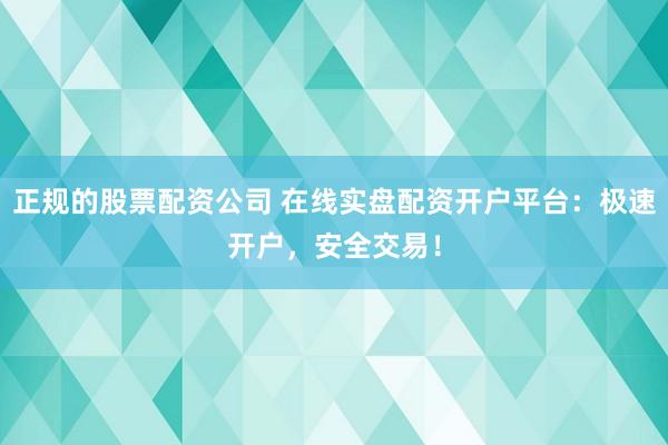正规的股票配资公司 在线实盘配资开户平台：极速开户，安全交易！
