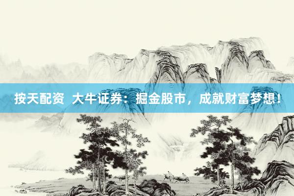 按天配资  大牛证券：掘金股市，成就财富梦想！