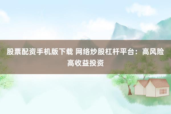 股票配资手机版下载 网络炒股杠杆平台：高风险高收益投资