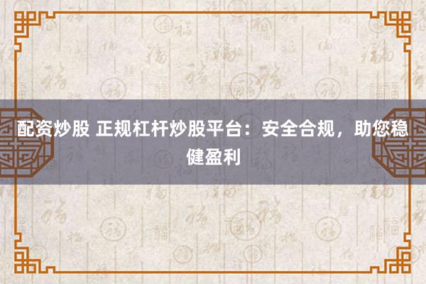 配资炒股 正规杠杆炒股平台：安全合规，助您稳健盈利