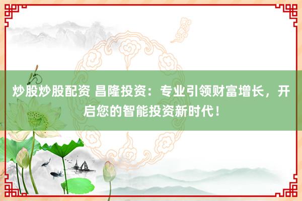 炒股炒股配资 昌隆投资：专业引领财富增长，开启您的智能投资新时代！