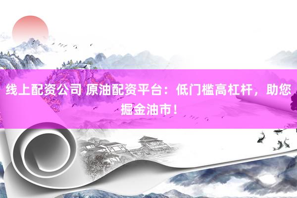 线上配资公司 原油配资平台：低门槛高杠杆，助您掘金油市！