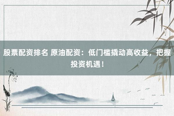 股票配资排名 原油配资：低门槛撬动高收益，把握投资机遇！