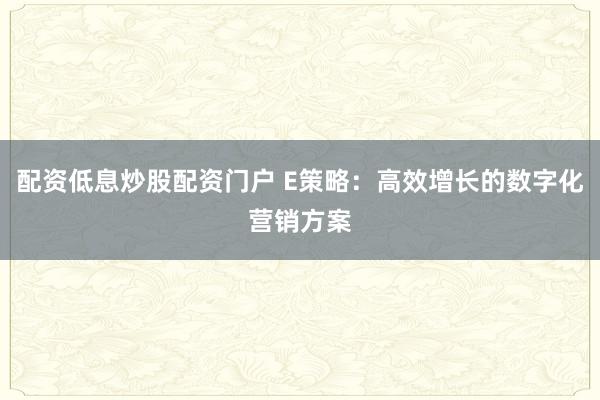 配资低息炒股配资门户 E策略：高效增长的数字化营销方案